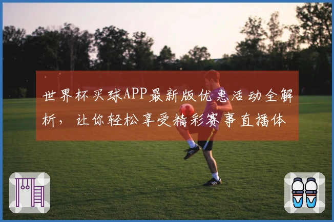 世界杯买球APP最新版优惠活动全解析，让你轻松享受精彩赛事直播体验