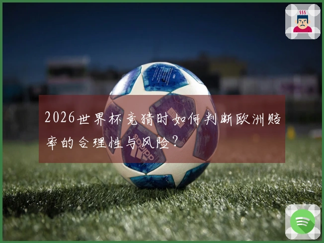 2026世界杯竞猜时如何判断欧洲赔率的合理性与风险？