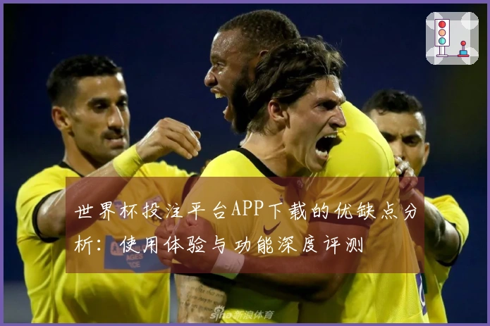 世界杯投注平台APP下载的优缺点分析:使用体验与功能深度评测