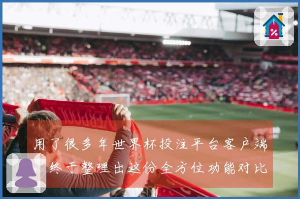 用了很多年世界杯投注平台客户端,终于整理出这份全方位功能对比体验报告