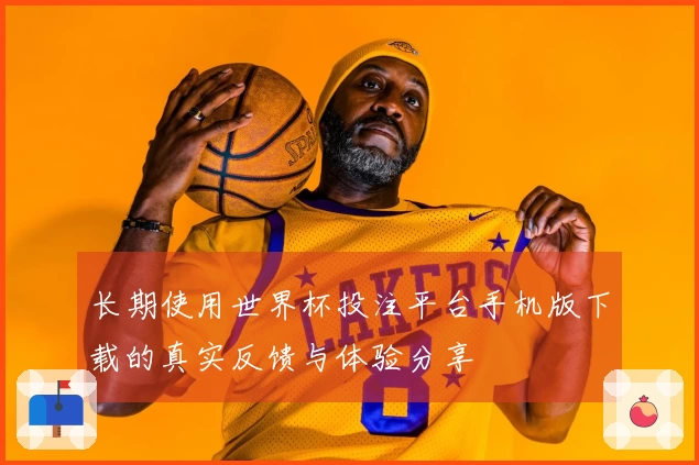 长期使用世界杯投注平台手机版下载的真实反馈与体验分享