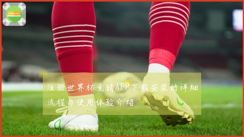 注册世界杯竞猜APP下载安装的详细流程与使用体验介绍