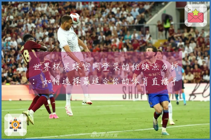 世界杯买球官网登录的优缺点分析：如何选择最适合你的体育直播平台