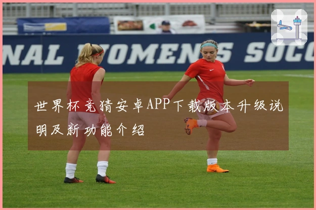 世界杯竞猜安卓APP下载版本升级说明及新功能介绍