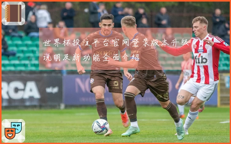 世界杯投注平台官网登录版本升级说明及新功能全面介绍