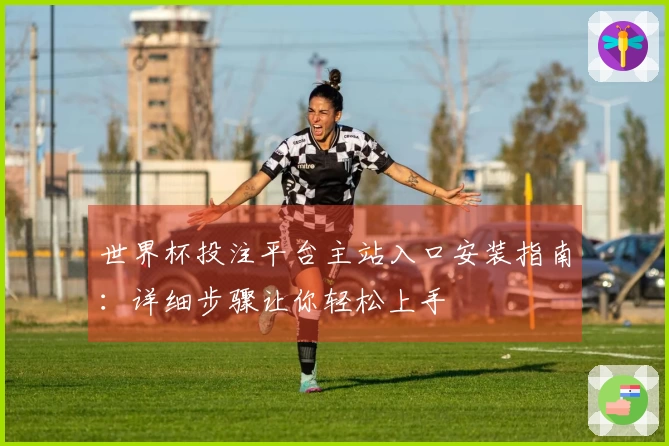 世界杯投注平台主站入口安装指南:详细步骤让你轻松上手