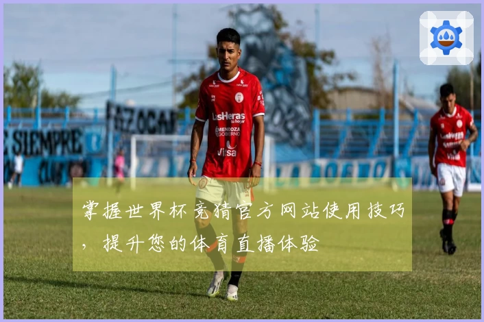 掌握世界杯竞猜官方网站使用技巧,提升您的体育直播体验