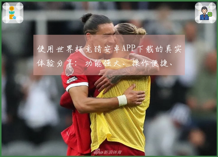 使用世界杯竞猜安卓APP下载的真实体验分享:功能强大、操作便捷、值得长期拥有