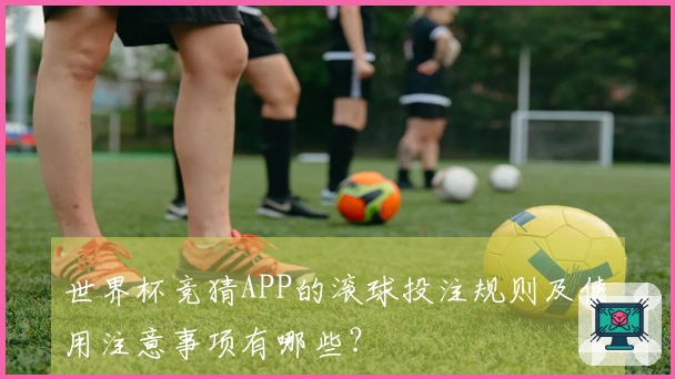 世界杯竞猜APP的滚球投注规则及使用注意事项有哪些?