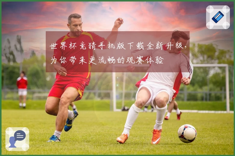 世界杯竞猜手机版下载全新升级，为你带来更流畅的观赛体验