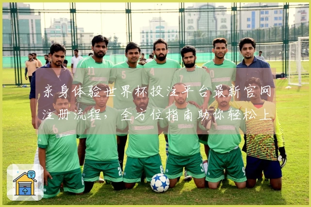 亲身体验世界杯投注平台最新官网注册流程，全方位指南助你轻松上手