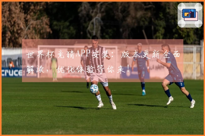 世界杯竞猜APP安装：版本更新全面解读，优化体验等你来！
