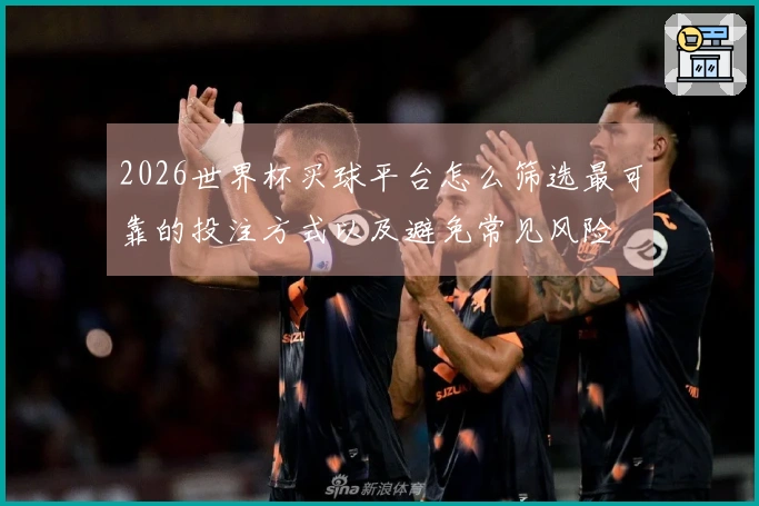 2026世界杯买球平台怎么筛选最可靠的投注方式以及避免常见风险