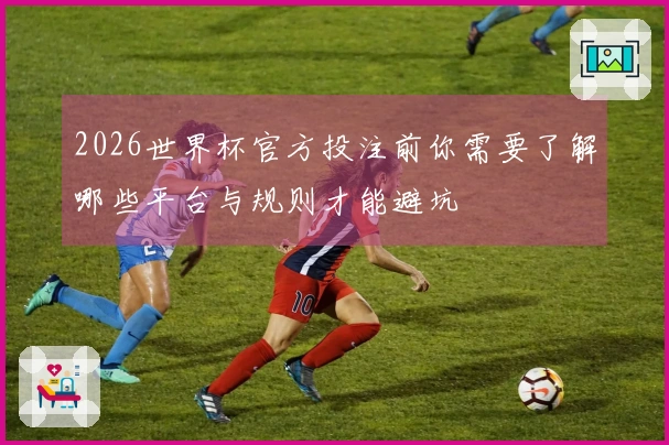2026世界杯官方投注前你需要了解哪些平台与规则才能避坑