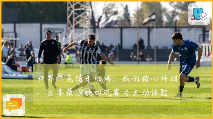 世界杯竞猜手机端：我们精心评测，分享最顺畅的观赛与互动体验