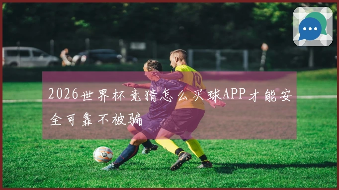 2026世界杯竞猜怎么买球APP才能安全可靠不被骗