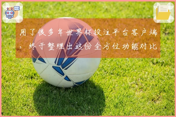 用了很多年世界杯投注平台客户端，终于整理出这份全方位功能对比体验报告