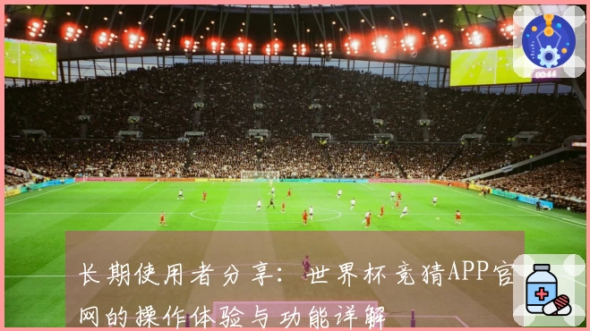 长期使用者分享：世界杯竞猜APP官网的操作体验与功能详解